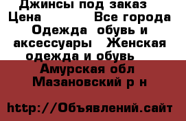 Джинсы под заказ. › Цена ­ 1 400 - Все города Одежда, обувь и аксессуары » Женская одежда и обувь   . Амурская обл.,Мазановский р-н